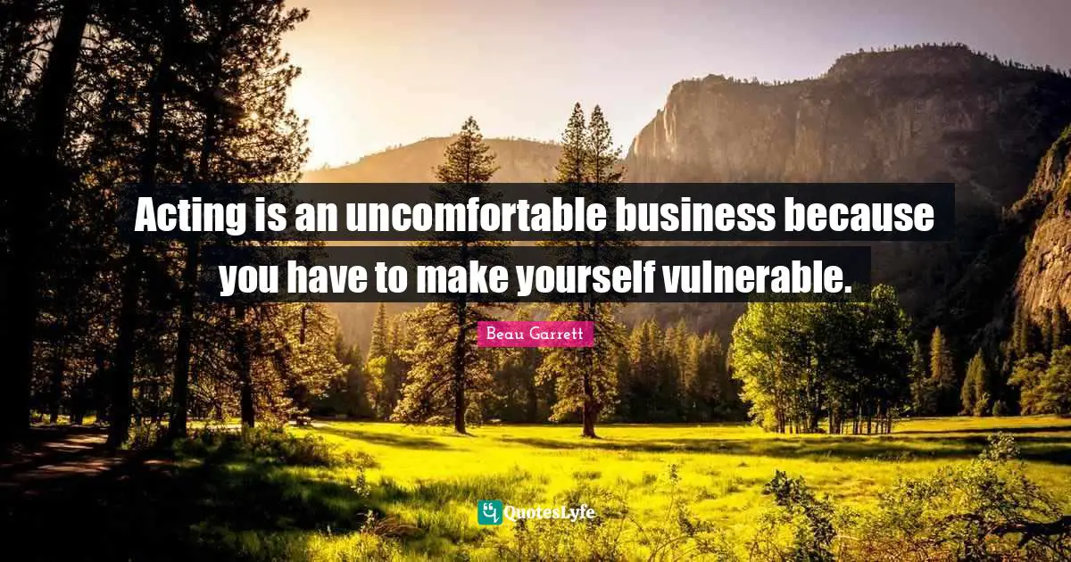 Acting is an uncomfortable business because you have to make yourself vulnerable.