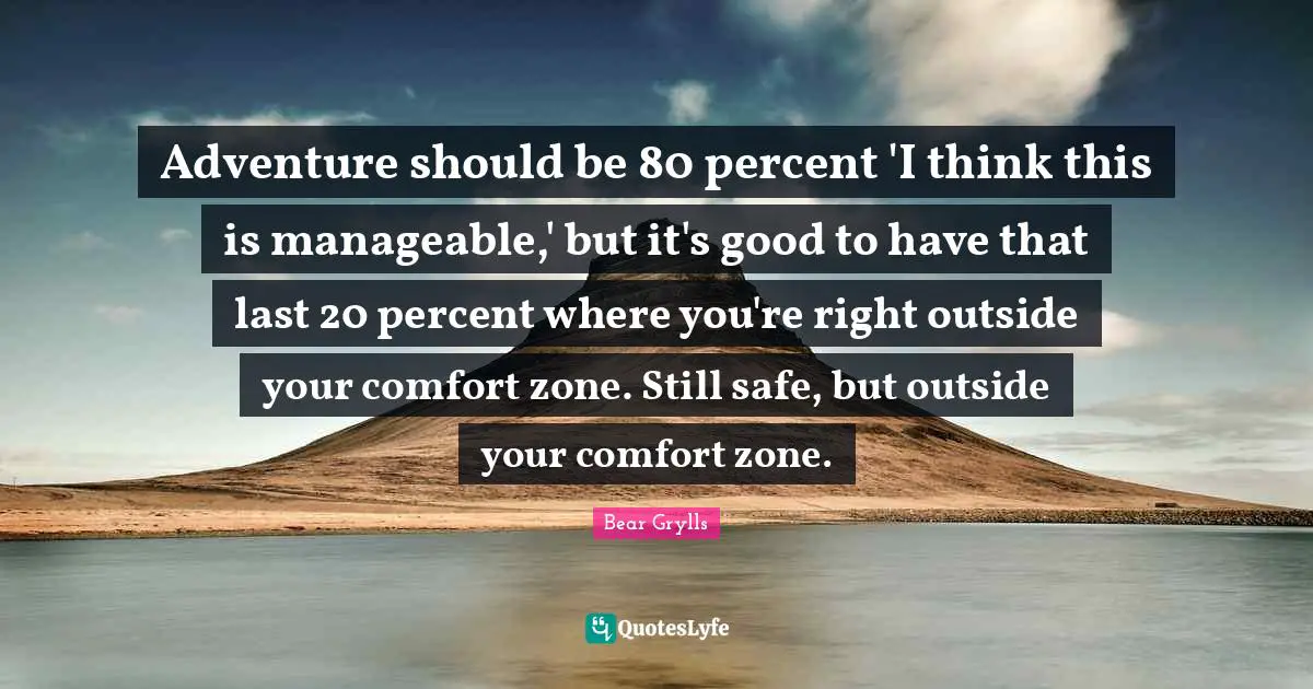 Adventure should be 80 percent 'I think this is manageable,' but it's good to have that last 20 percent where you're right outside your comfort zone. Still safe, but outside your comfort zone.