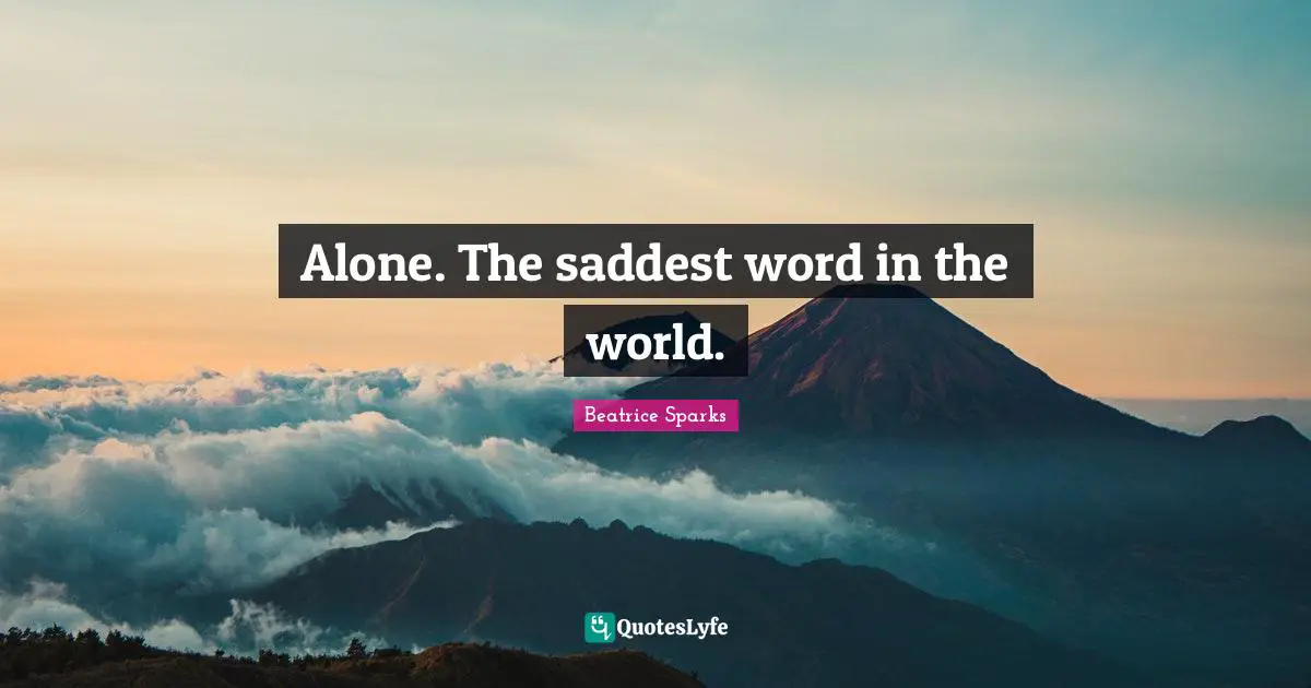 Alone. The saddest word in the world.