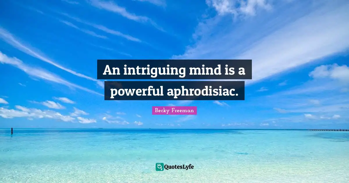 An intriguing mind is a powerful aphrodisiac.