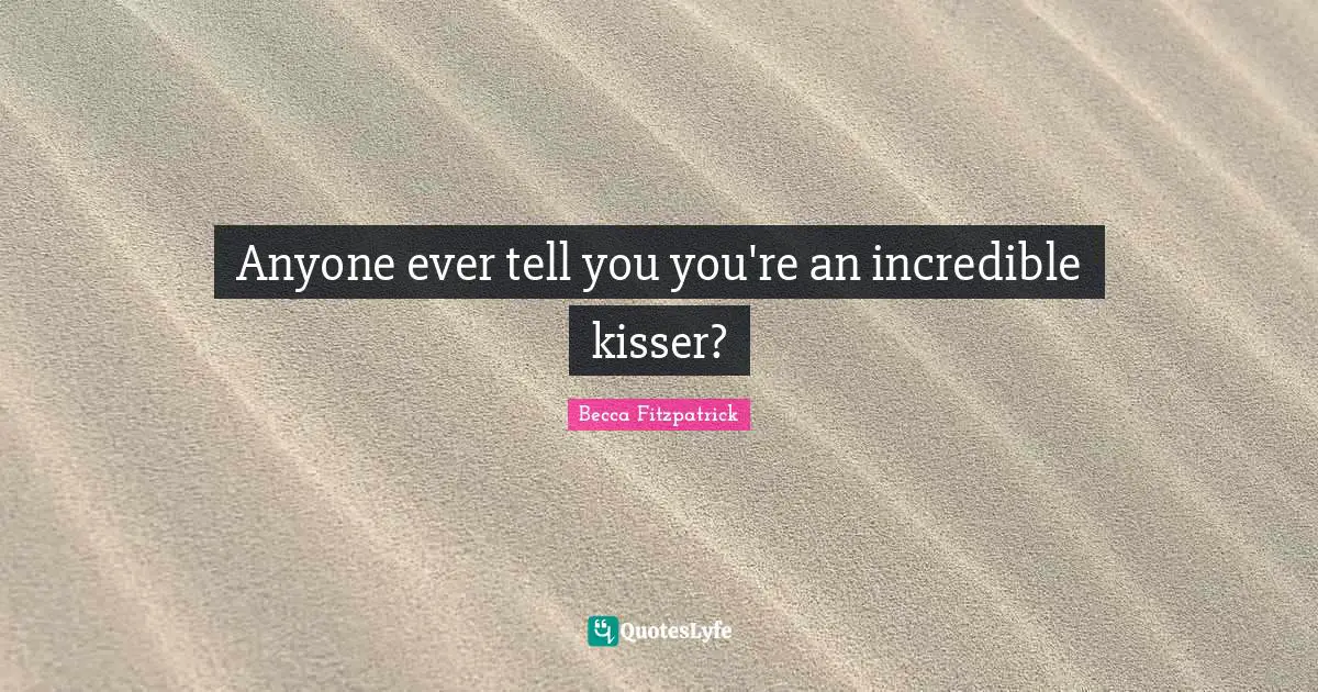 Anyone ever tell you you're an incredible kisser?