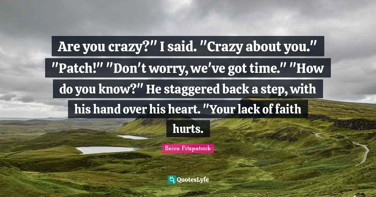 Are you crazy?" I said. "Crazy about you." "Patch!" "Don't worry, we've got time." "How do you know?" He staggered back a step, with his hand over his heart. "Your lack of faith hurts.