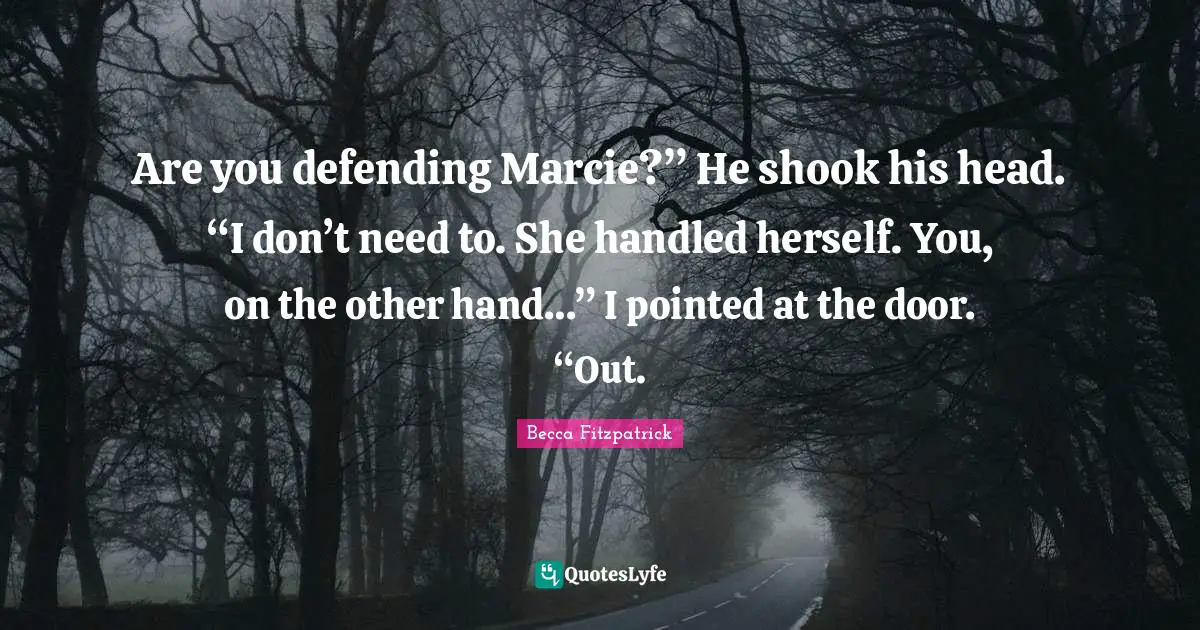 Are you defending Marcie?” He shook his head. “I don’t need to. She handled herself. You, on the other hand…” I pointed at the door. “Out.