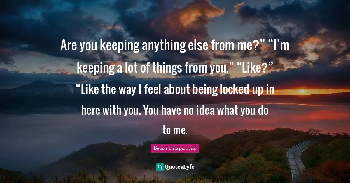 Locked Up Quotes: "Are you keeping anything else from me?” “I’m keeping a lot of things from you.” “Like?” “Like the way I feel about being locked up in here with you. You have no idea what you do to me."