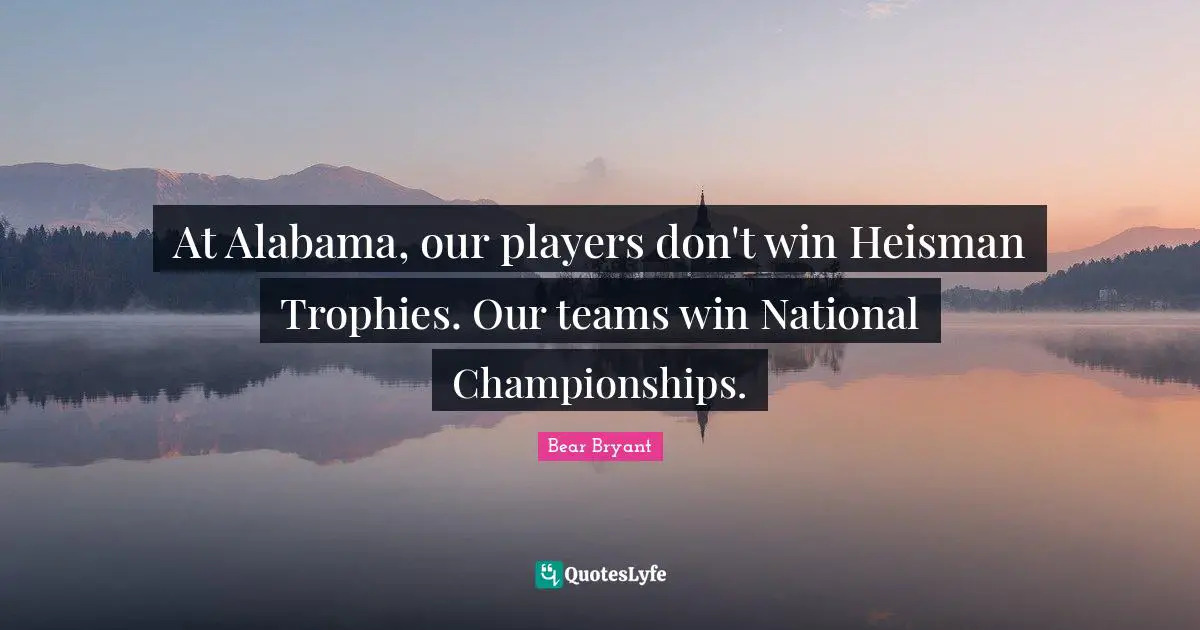 Trophies Quotes: "At Alabama, our players don't win Heisman Trophies. Our teams win National Championships."