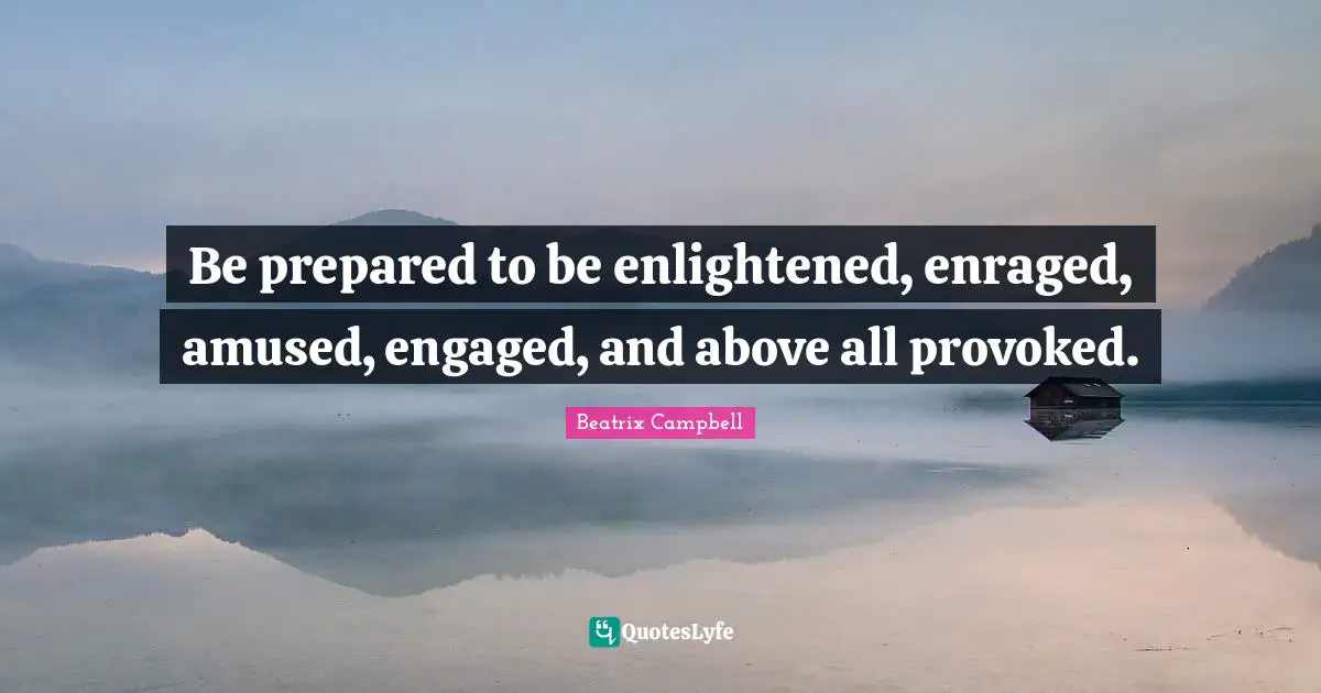Be prepared to be enlightened, enraged, amused, engaged, and above all provoked.