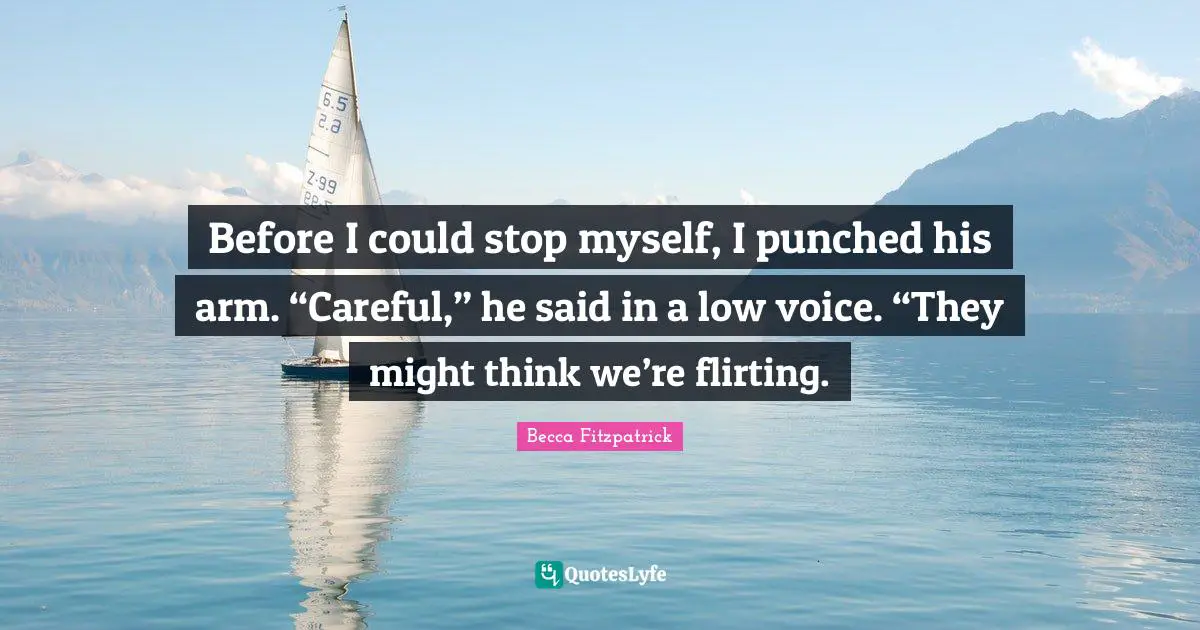 Before I could stop myself, I punched his arm. “Careful,” he said in a low voice. “They might think we’re flirting.