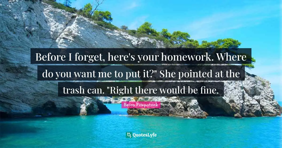 If You Want Me Quotes: "Before I forget, here's your homework. Where do you want me to put it?" She pointed at the trash can. "Right there would be fine."