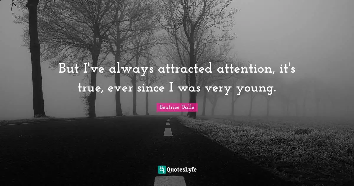 But I've always attracted attention, it's true, ever since I was very young.