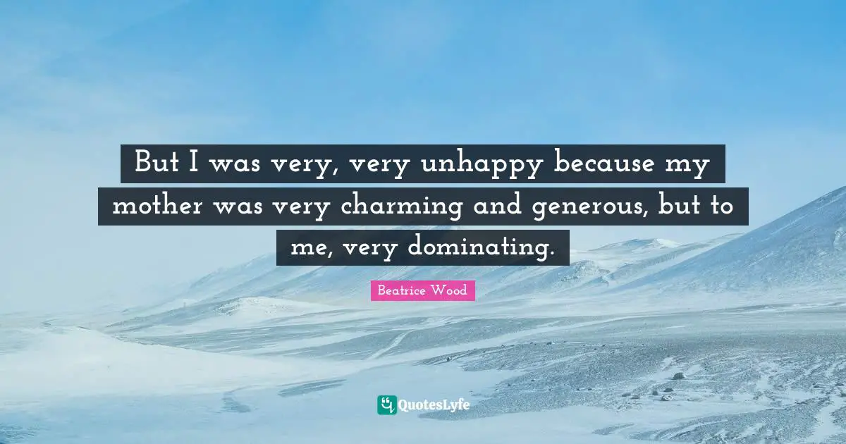 But I was very, very unhappy because my mother was very charming and generous, but to me, very dominating.