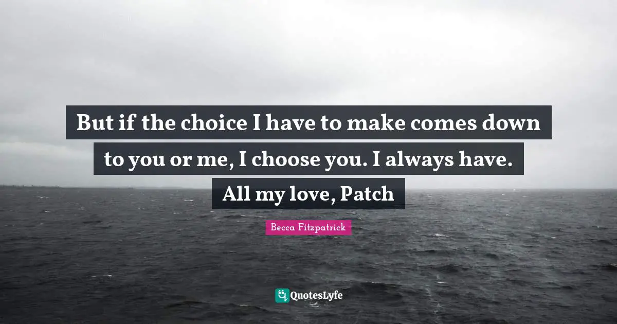 But if the choice I have to make comes down to you or me, I choose you. I always have. All my love, Patch