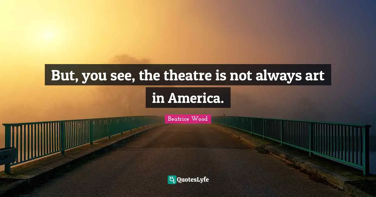 But, you see, the theatre is not always art in America.