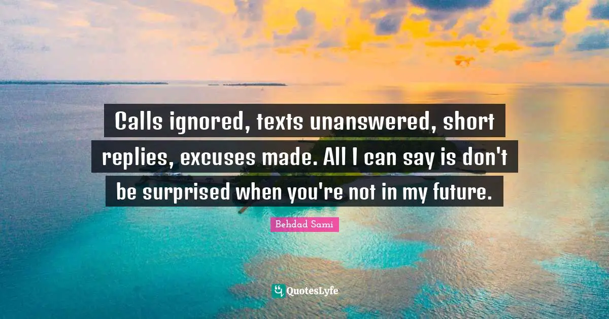 Calls ignored, texts unanswered, short replies, excuses made. All I can say is don't be surprised when you're not in my future.
