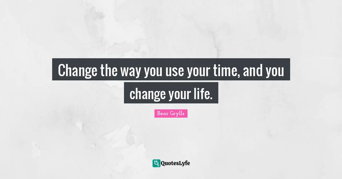 Change the way you use your time, and you change your life.