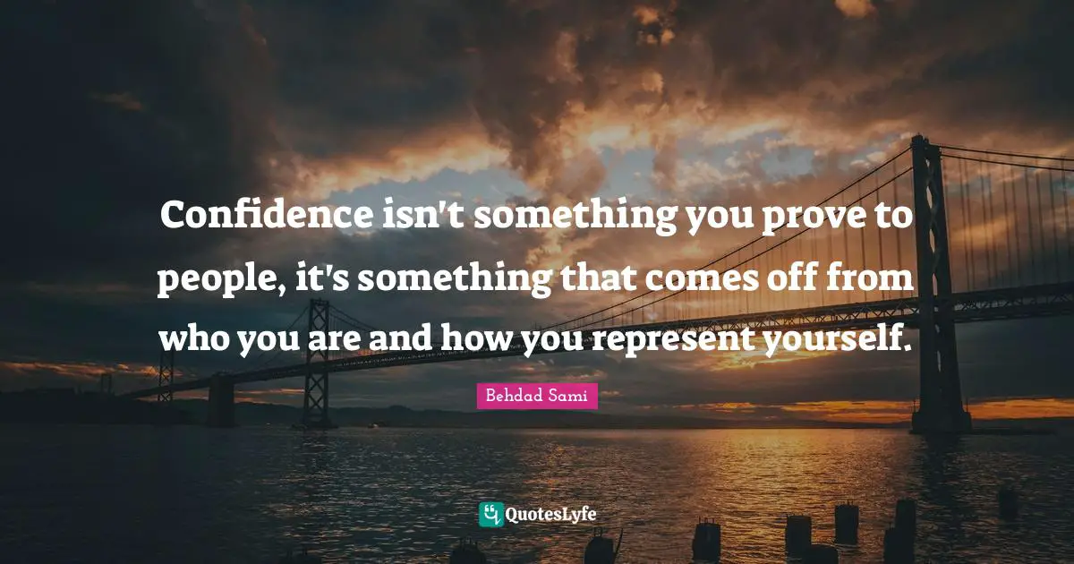 Confidence isn't something you prove to people, it's something that comes off from who you are and how you represent yourself.
