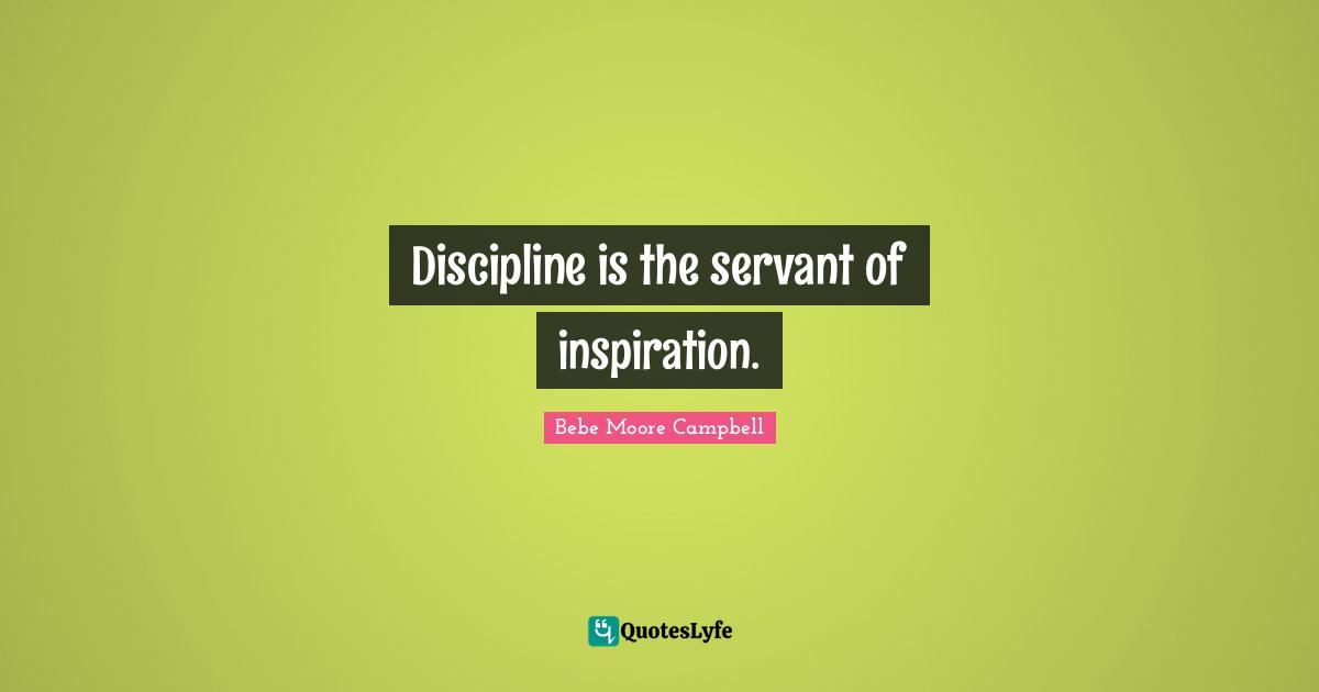 Discipline is the servant of inspiration.