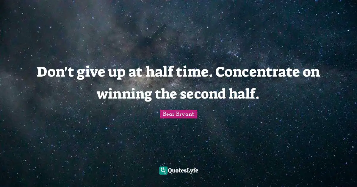 Don't give up at half time. Concentrate on winning the second half.