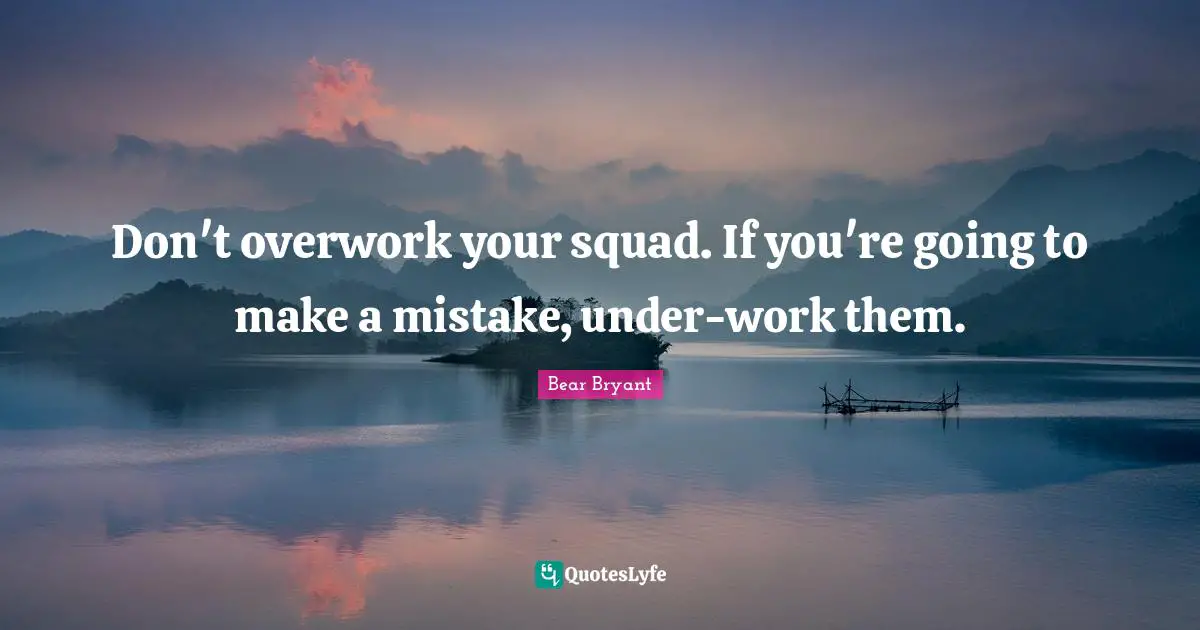 Don't overwork your squad. If you're going to make a mistake, under-work them.