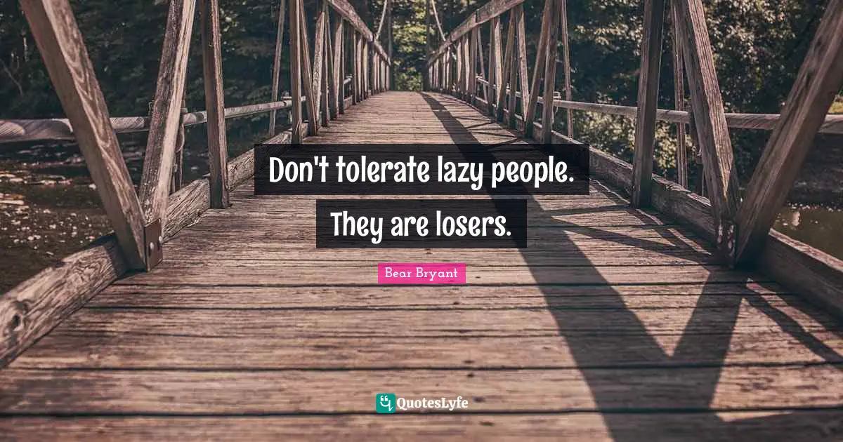 Don't tolerate lazy people. They are losers.