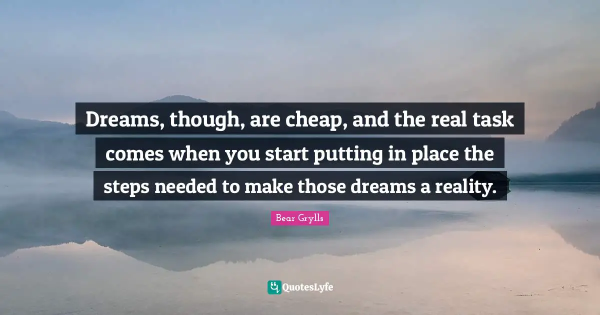 Dreams, though, are cheap, and the real task comes when you start putting in place the steps needed to make those dreams a reality.