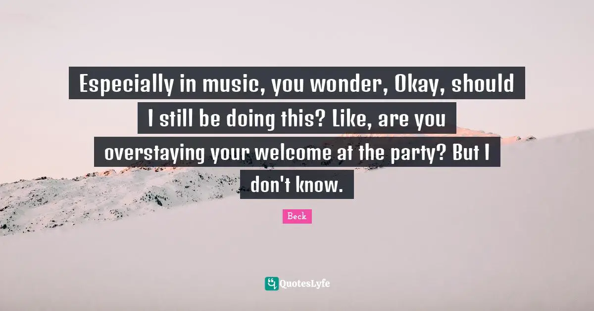 Especially in music, you wonder, Okay, should I still be doing this? Like, are you overstaying your welcome at the party? But I don't know.