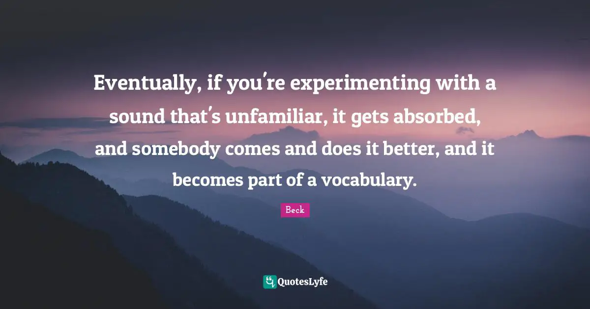 Eventually, if you're experimenting with a sound that's unfamiliar, it gets absorbed, and somebody comes and does it better, and it becomes part of a vocabulary.