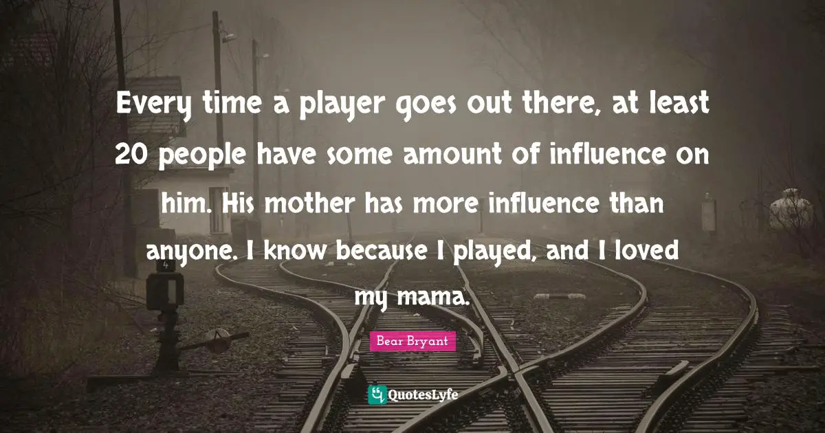 Every time a player goes out there, at least 20 people have some amount of influence on him. His mother has more influence than anyone. I know because I played, and I loved my mama.