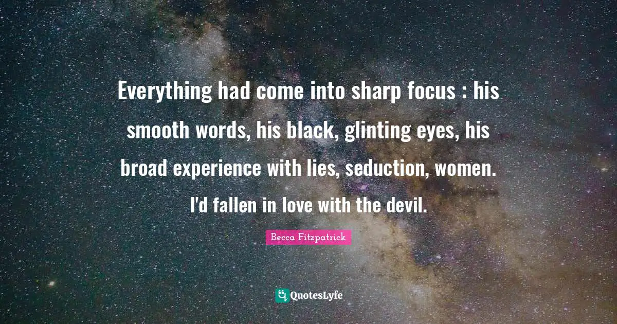 Everything had come into sharp focus : his smooth words, his black, glinting eyes, his broad experience with lies, seduction, women. I'd fallen in love with the devil.