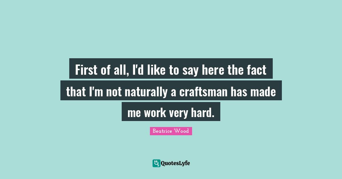 First of all, I'd like to say here the fact that I'm not naturally a craftsman has made me work very hard.