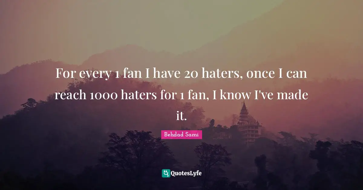 For every 1 fan I have 20 haters, once I can reach 1000 haters for 1 fan, I know I've made it.
