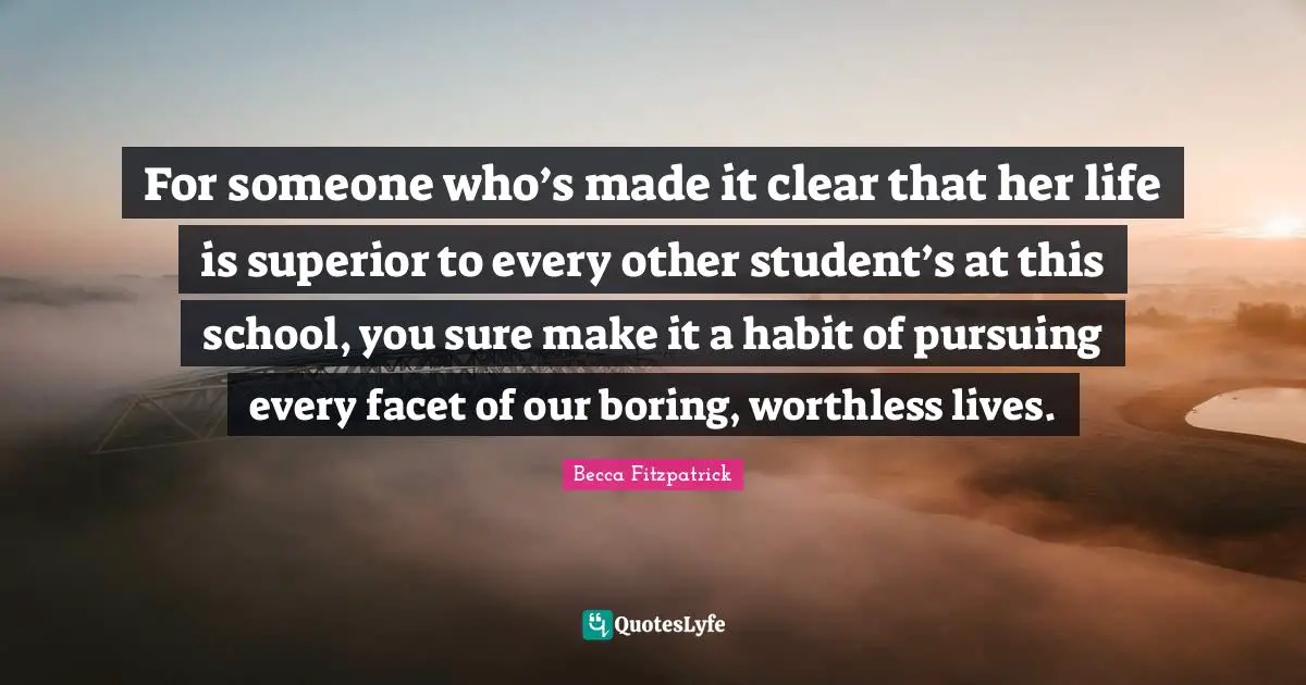 For someone who’s made it clear that her life is superior to every other student’s at this school, you sure make it a habit of pursuing every facet of our boring, worthless lives.