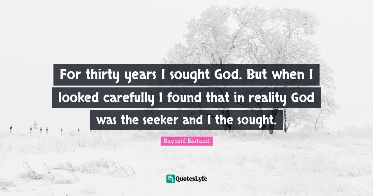 For thirty years I sought God. But when I looked carefully I found that in reality God was the seeker and I the sought.