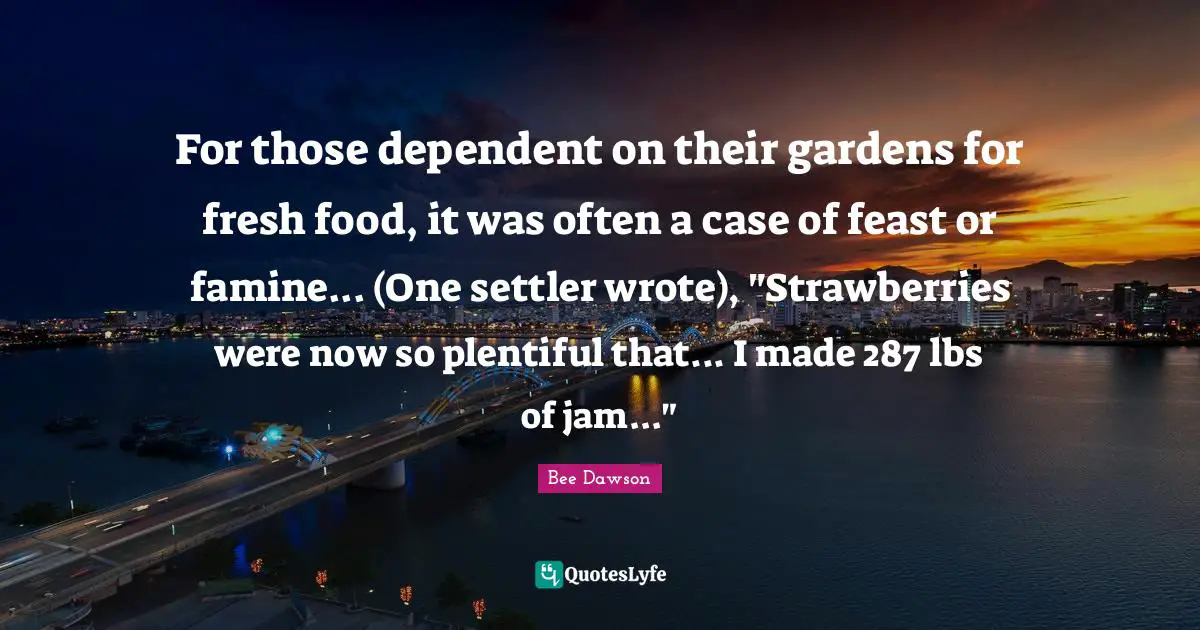 For those dependent on their gardens for fresh food, it was often a case of feast or famine... (One settler wrote), "Strawberries were now so plentiful that... I made 287 lbs of jam..."