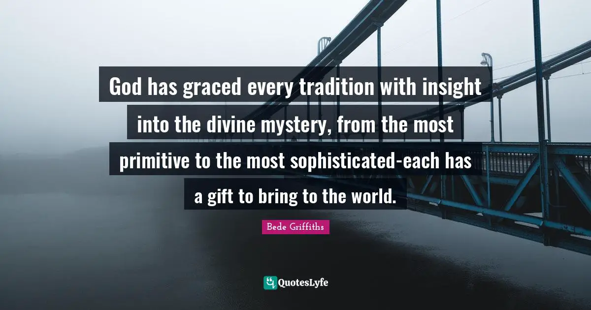 God has graced every tradition with insight into the divine mystery, from the most primitive to the most sophisticated-each has a gift to bring to the world.