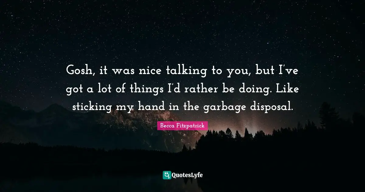 Garbage Disposal Quotes: "Gosh, it was nice talking to you, but I’ve got a lot of things I’d rather be doing. Like sticking my hand in the garbage disposal."