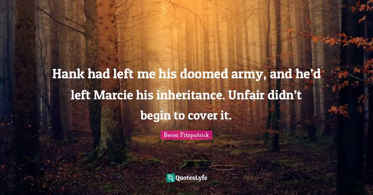 Hank had left me his doomed army, and he’d left Marcie his inheritance. Unfair didn’t begin to cover it.