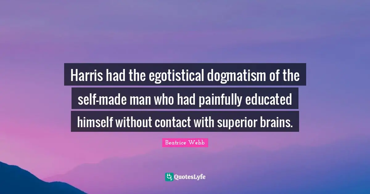 Harris had the egotistical dogmatism of the self-made man who had painfully educated himself without contact with superior brains.