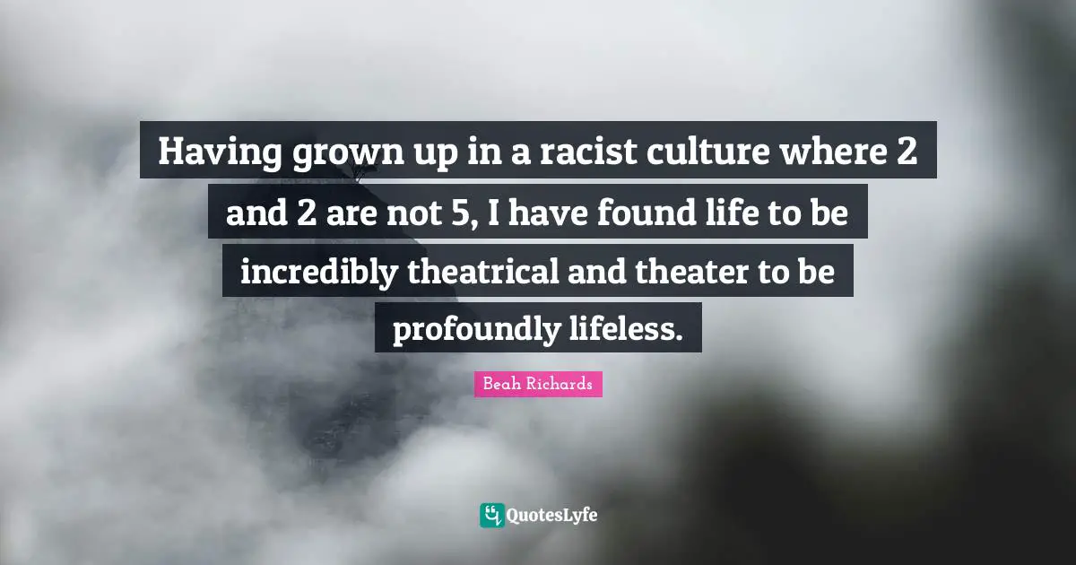Lifeless Quotes: "Having grown up in a racist culture where 2 and 2 are not 5, I have found life to be incredibly theatrical and theater to be profoundly lifeless."