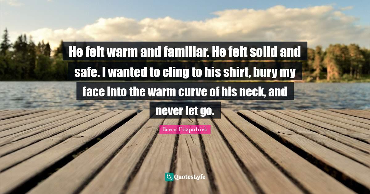 He felt warm and familiar. He felt solid and safe. I wanted to cling t... Quote by Becca