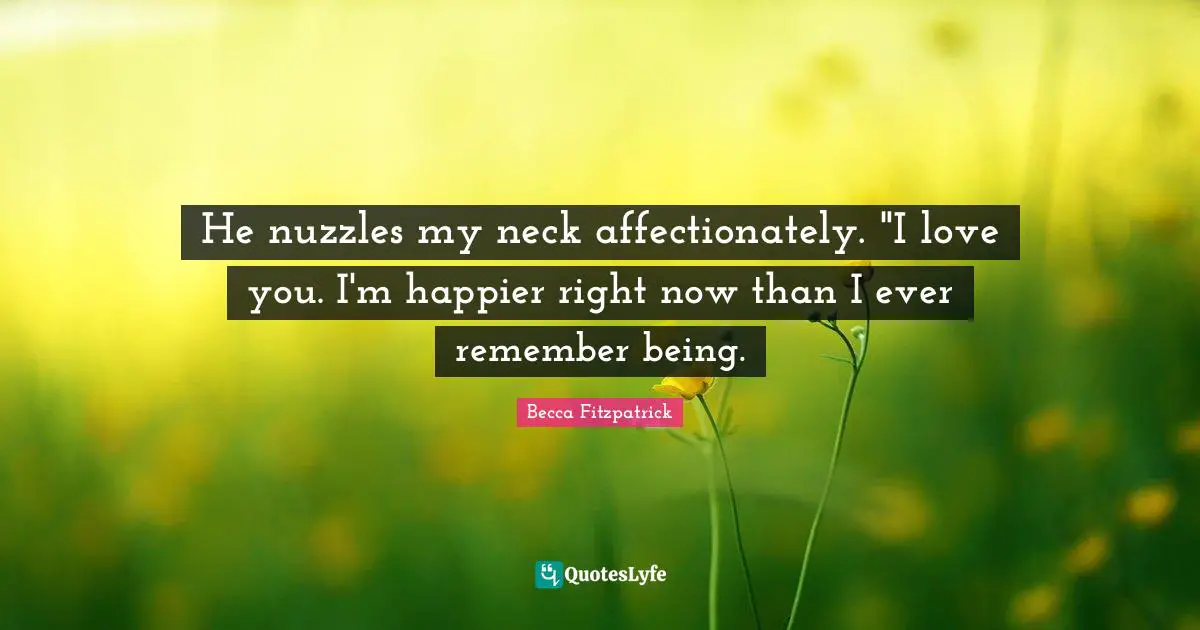 He nuzzles my neck affectionately. "I love you. I'm happier right now than I ever remember being.