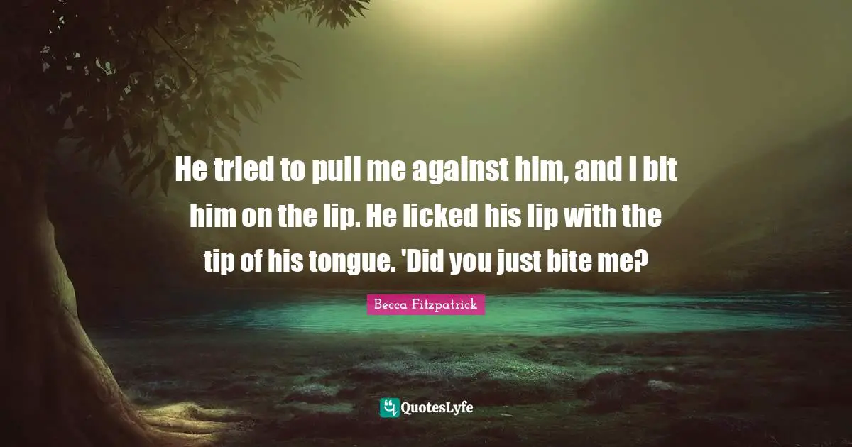 He tried to pull me against him, and I bit him on the lip. He licked his lip with the tip of his tongue. 'Did you just bite me?