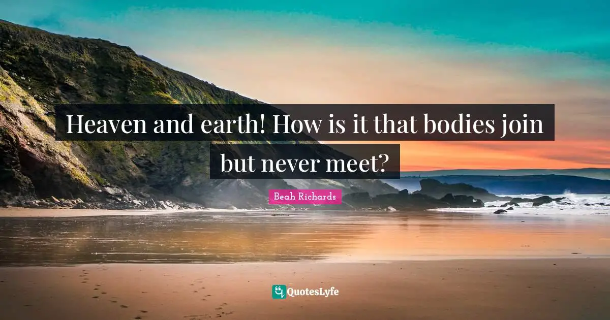 Heaven and earth! How is it that bodies join but never meet?