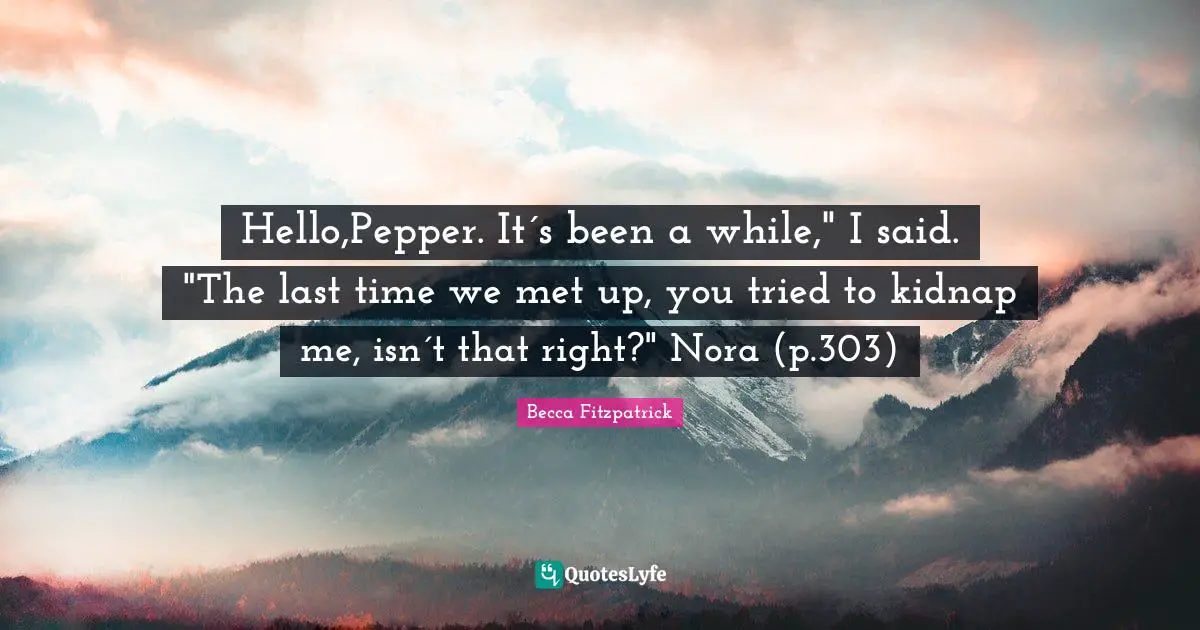 Hello,Pepper. It´s been a while," I said. "The last time we met up, you tried to kidnap me, isn´t that right?" Nora (p.303)