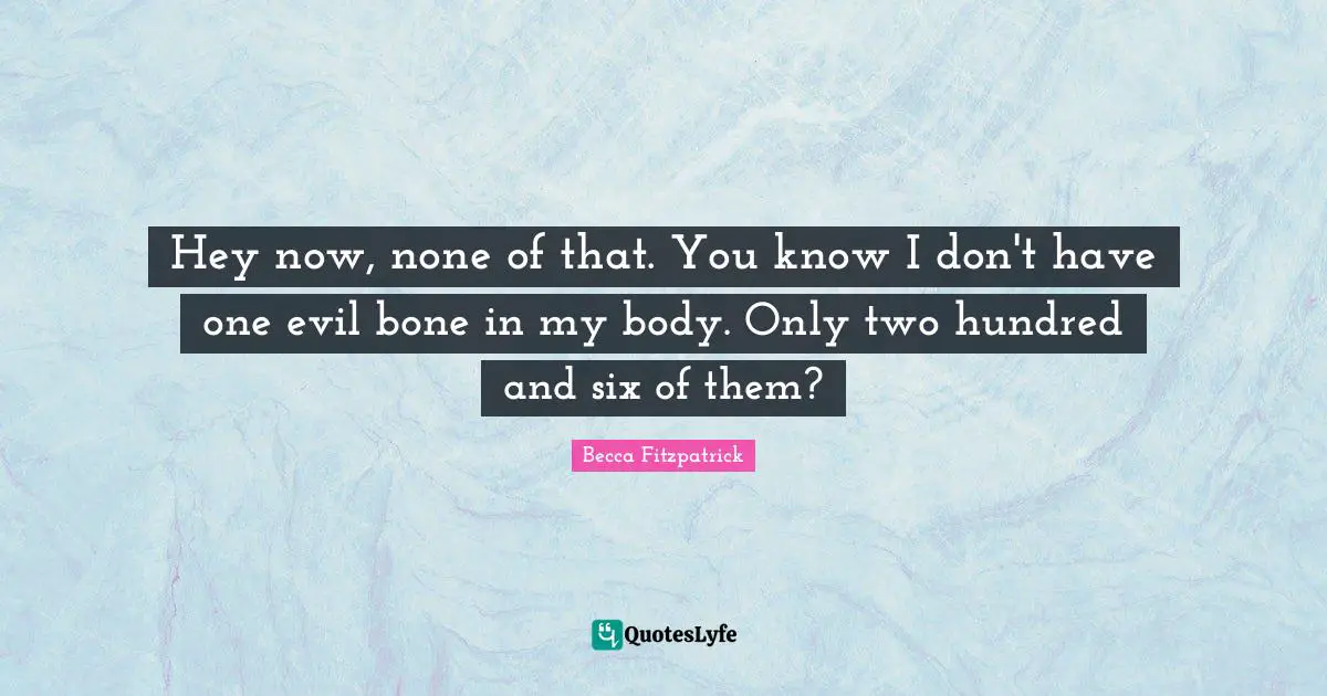 Hey now, none of that. You know I don't have one evil bone in my body. Only two hundred and six of them?
