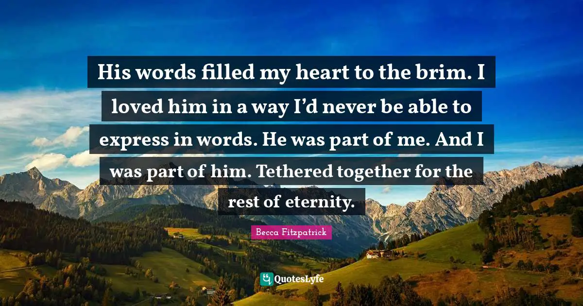 His words filled my heart to the brim. I loved him in a way I’d never be able to express in words. He was part of me. And I was part of him. Tethered together for the rest of eternity.