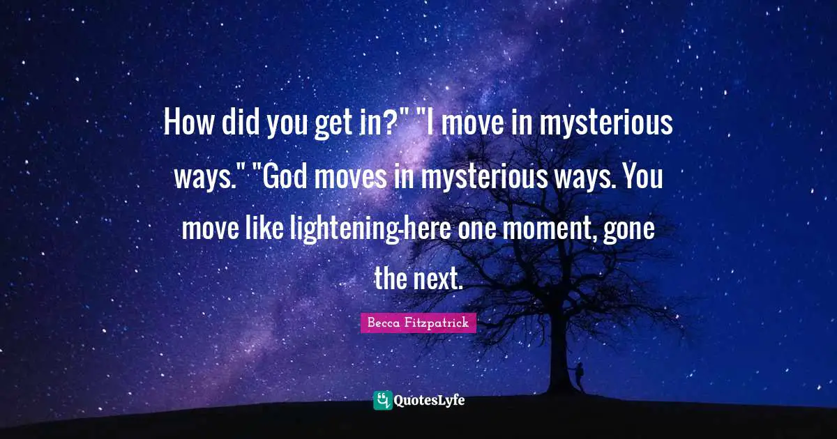How did you get in?" "I move in mysterious ways." "God moves in mysterious ways. You move like lightening-here one moment, gone the next.