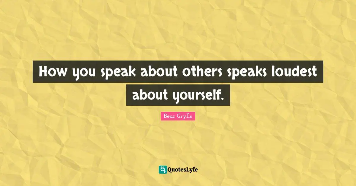 How you speak about others speaks loudest about yourself.