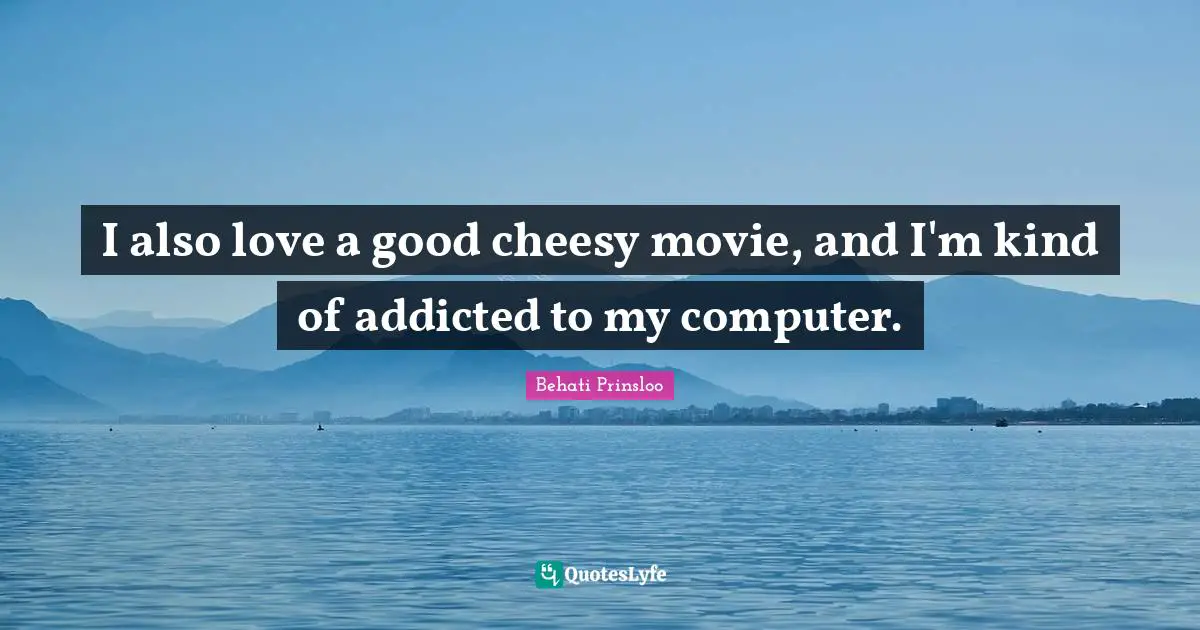 I also love a good cheesy movie, and I'm kind of addicted to my computer.