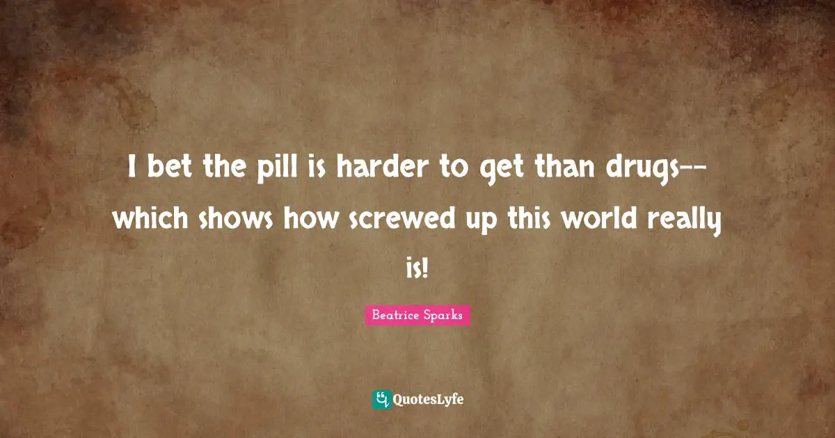 I bet the pill is harder to get than drugs--which shows how screwed up this world really is!