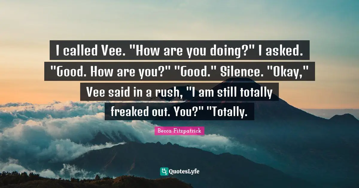 I called Vee. "How are you doing?" I asked. "Good. How are you?" "Good." Silence. "Okay," Vee said in a rush, "I am still totally freaked out. You?" "Totally.